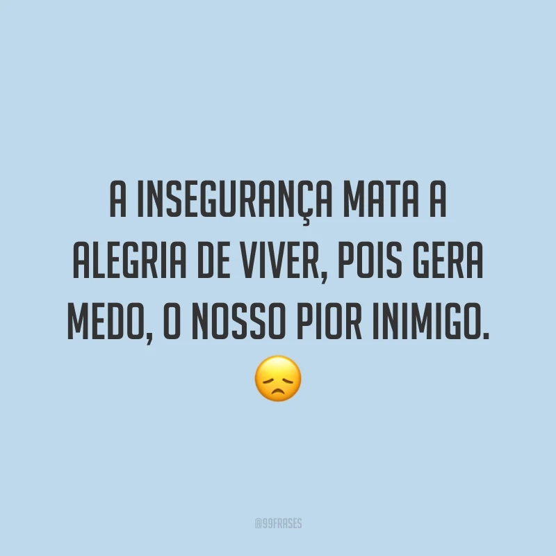 A insegurança mata a alegria de viver, pois gera medo, o nosso pior inimigo.