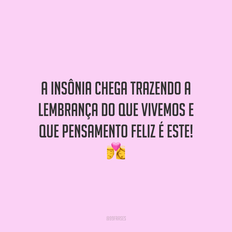 A insônia chega trazendo a lembrança do que vivemos e que pensamento feliz é este!