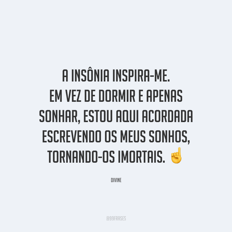 A insônia inspira-me. Em vez de dormir e apenas sonhar, estou aqui acordada escrevendo os meus sonhos, tornando-os imortais.