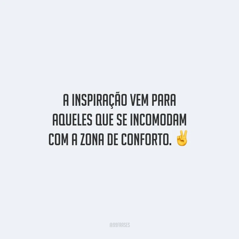 A inspiração vem para aqueles que se incomodam com a zona de conforto.