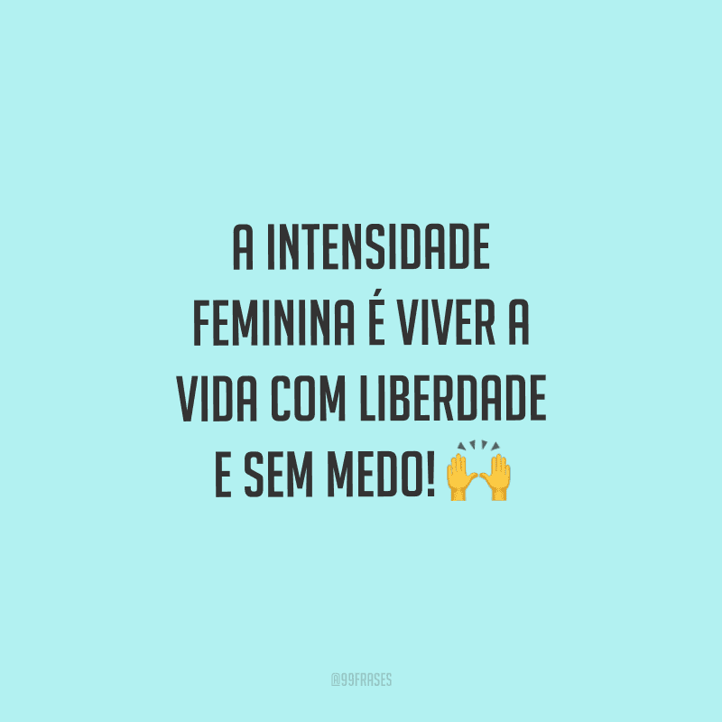 A intensidade feminina é viver a vida com liberdade e sem medo!