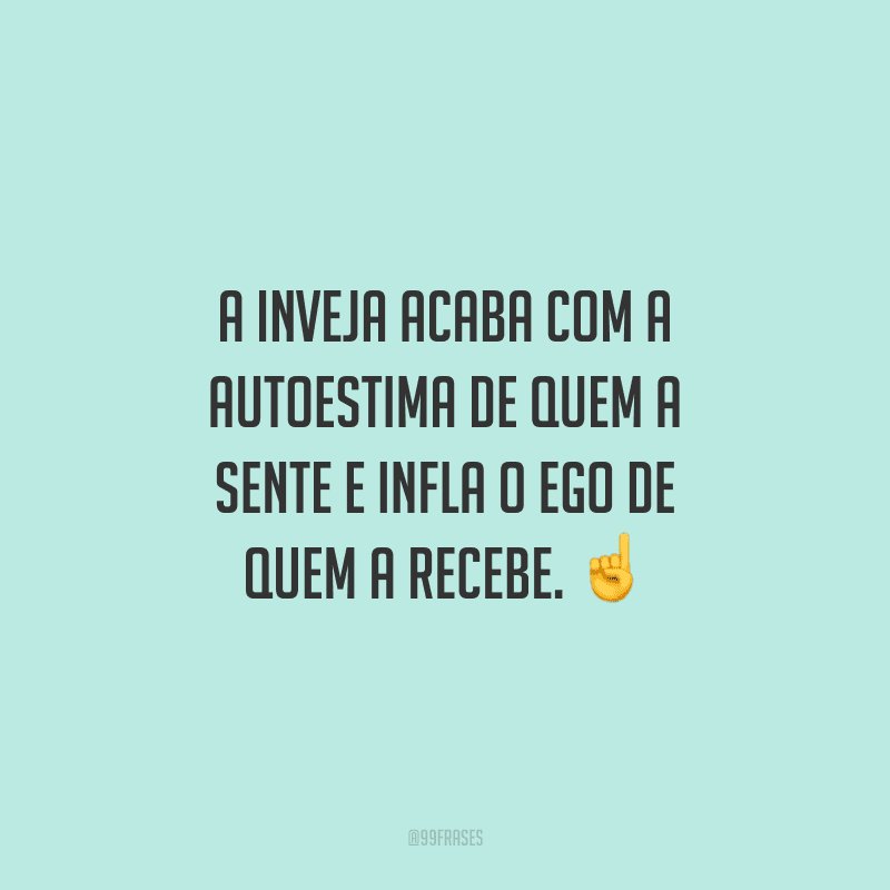 A inveja acaba com a autoestima de quem a sente e infla o ego de quem a recebe.