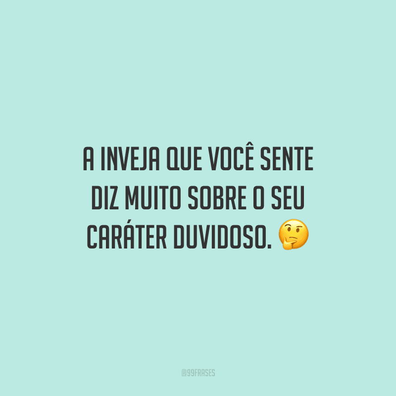A inveja que você sente diz muito sobre o seu caráter duvidoso.