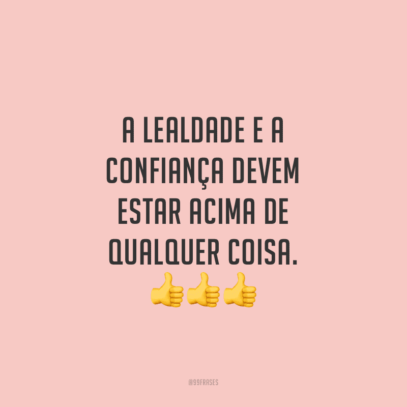 A lealdade e a confiança devem estar acima de qualquer coisa.
