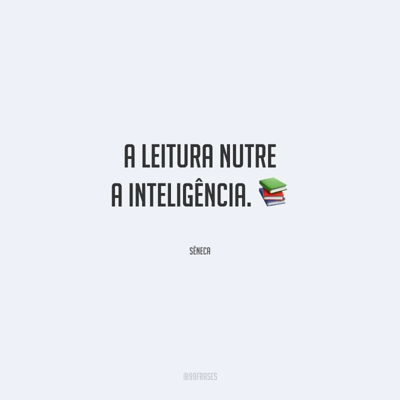 A leitura nutre a inteligência.