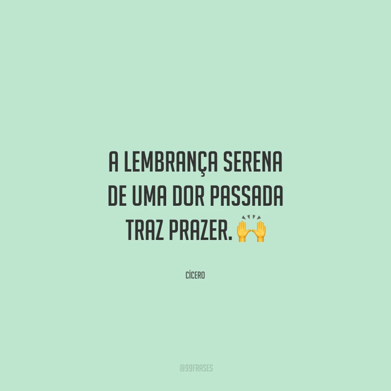 A lembrança serena de uma dor passada traz prazer. 🙌