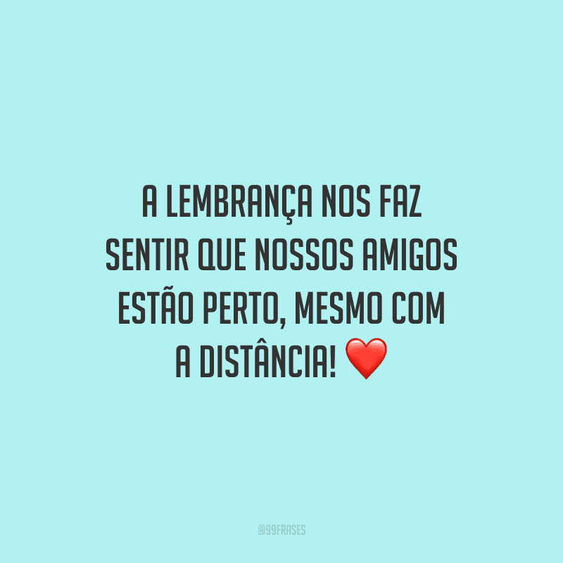 A lembrança nos faz sentir que nossos amigos estão perto, mesmo com a distância!