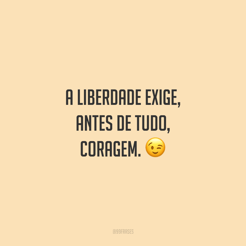 A liberdade exige, antes de tudo, coragem. 