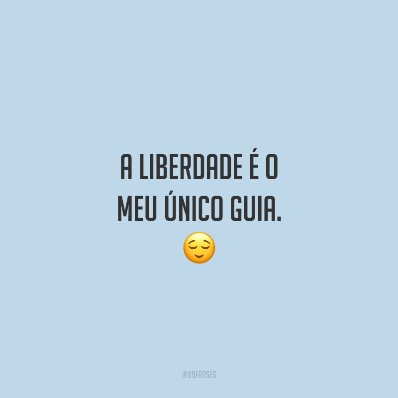 A liberdade é o meu único guia. 