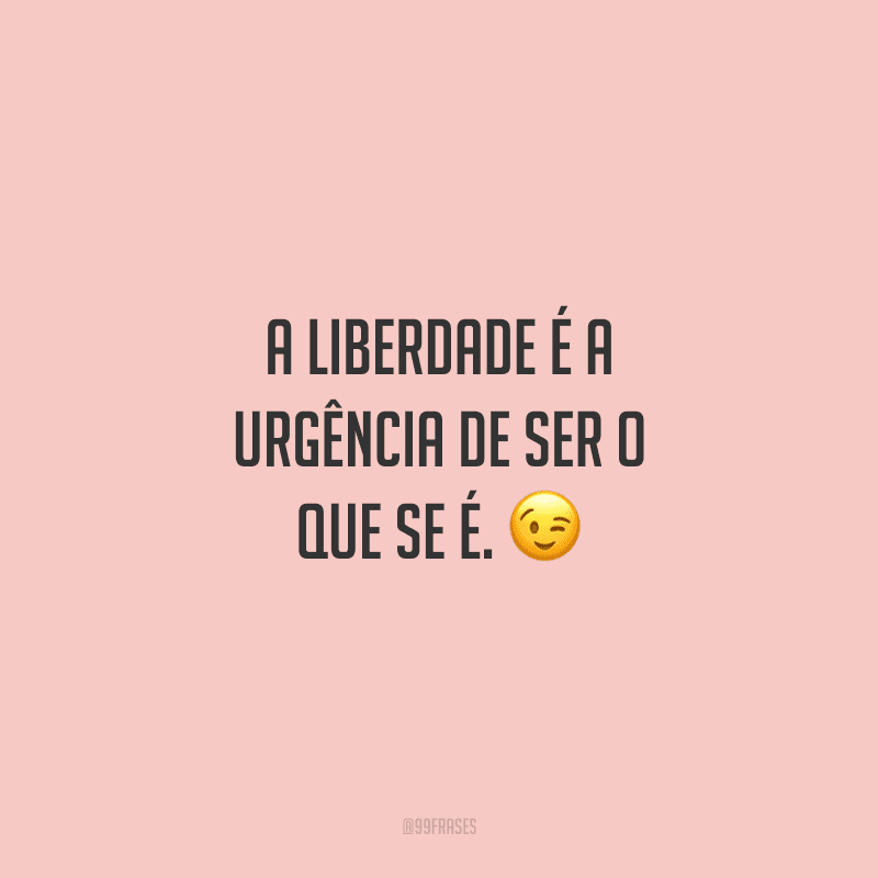 A liberdade é a urgência de ser o que se é. 