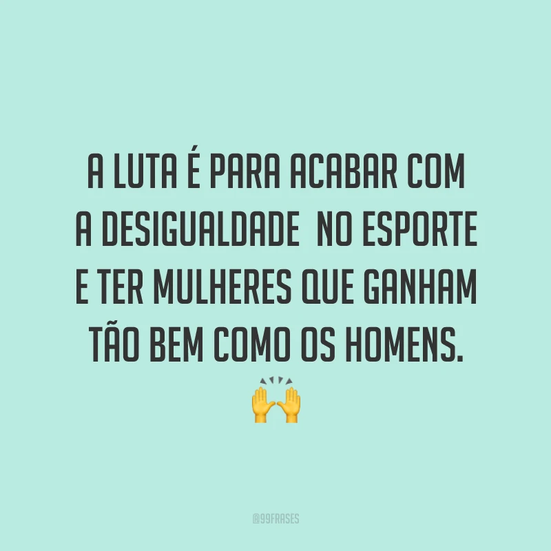 A luta é para acabar com a desigualdade no esporte e ter mulheres que ganham tão bem como os homens. 🙌