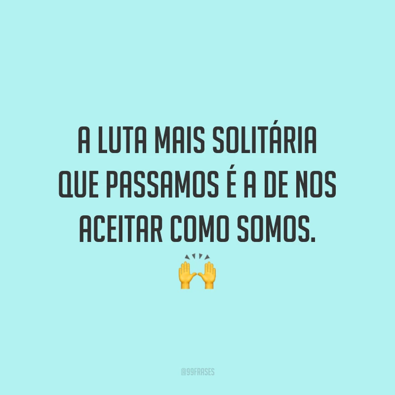 A luta mais solitária que passamos é a de nos aceitar como somos. ?