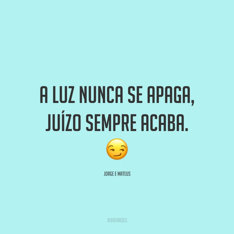 A luz nunca se apaga, juízo sempre acaba. 😏