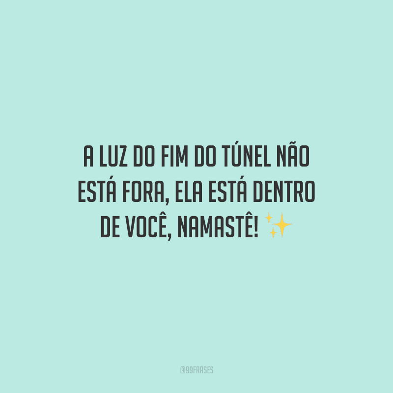 A luz do fim do túnel não está fora, ela está dentro de você, namastê! 