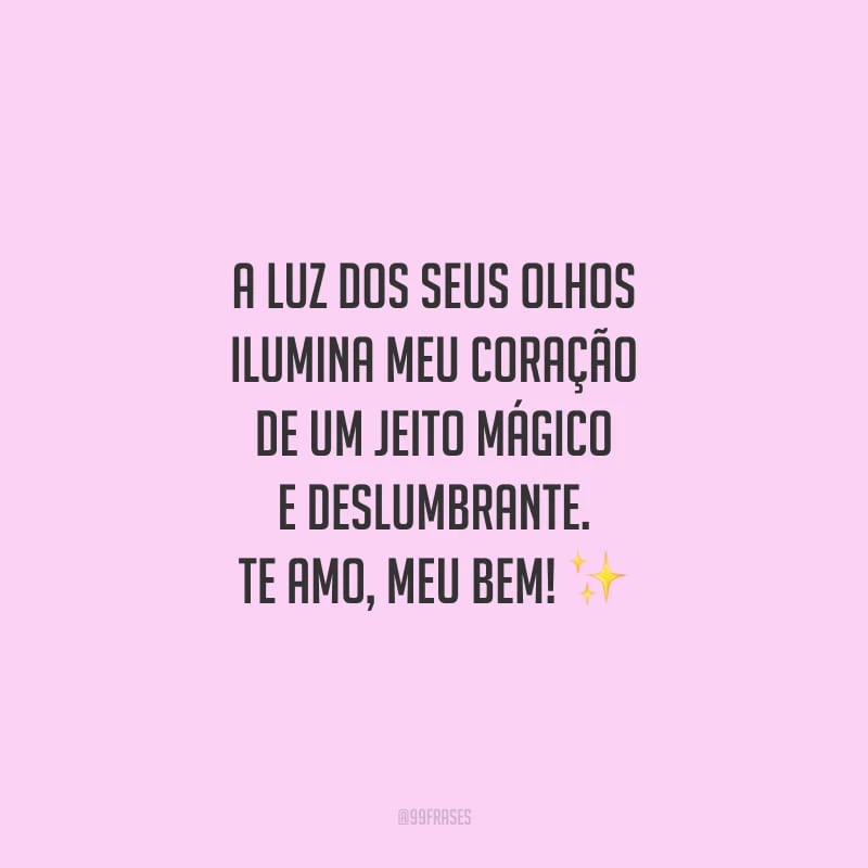 A luz dos seus olhos ilumina meu coração de um jeito mágico e deslumbrante. Te amo, meu bem!
