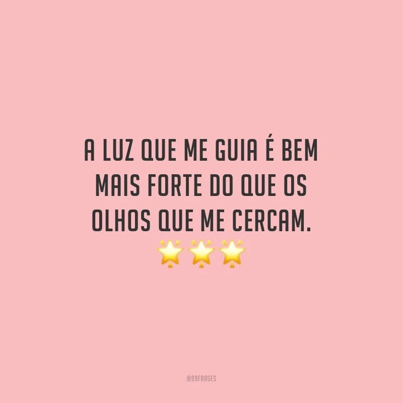 A luz que me guia é bem mais forte do que os olhos que me cercam.