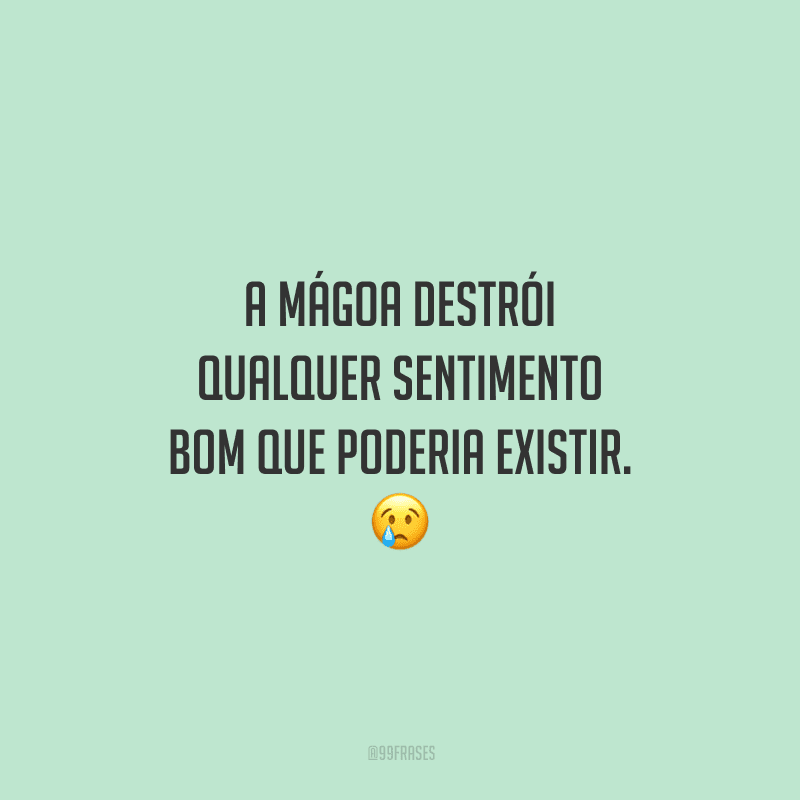 A mágoa destrói qualquer sentimento bom que poderia existir.