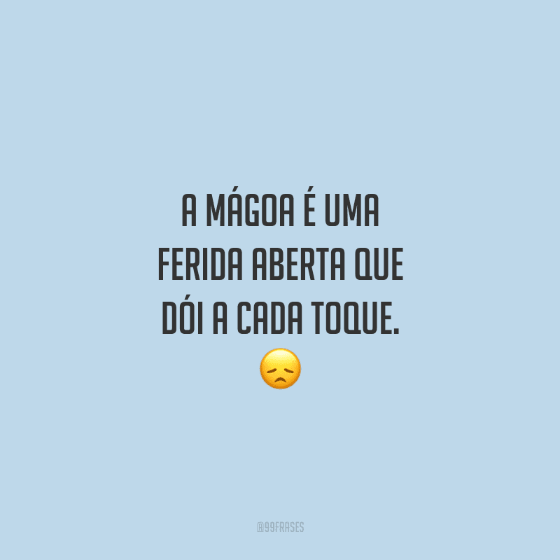A mágoa é uma ferida aberta que dói a cada toque.