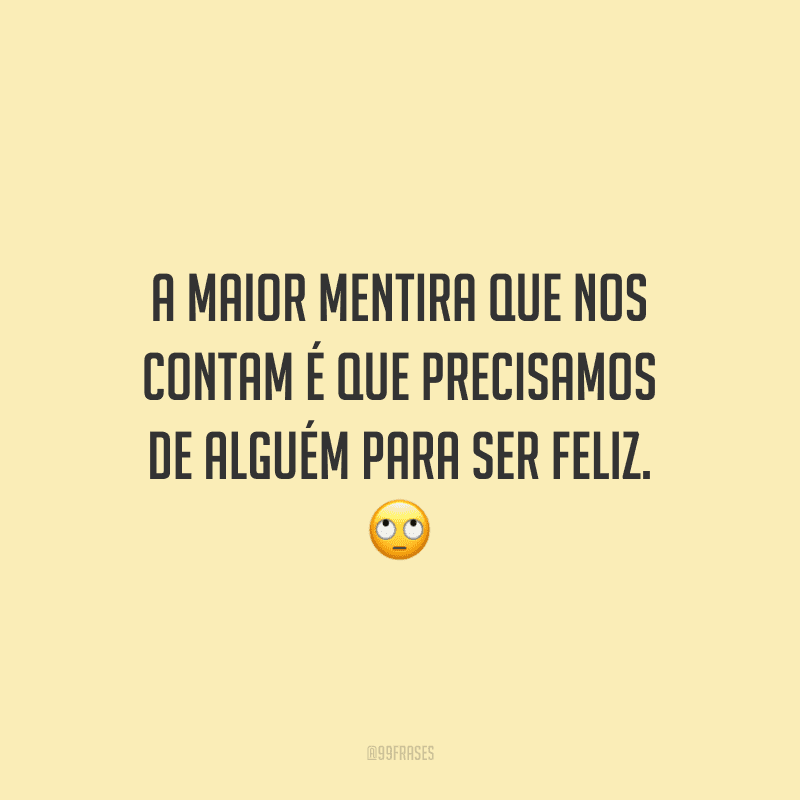 A maior mentira que nos contam é que precisamos de alguém para ser feliz.