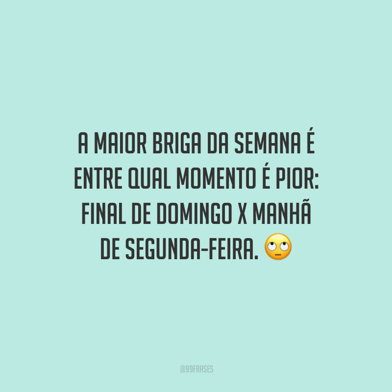 A maior briga da semana é entre qual momento é pior: final de domingo x manhã de segunda-feira. 