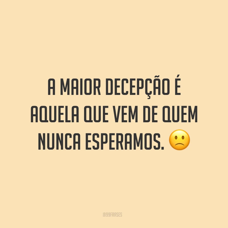 A maior decepção é aquela que vem de quem nunca esperamos. ?