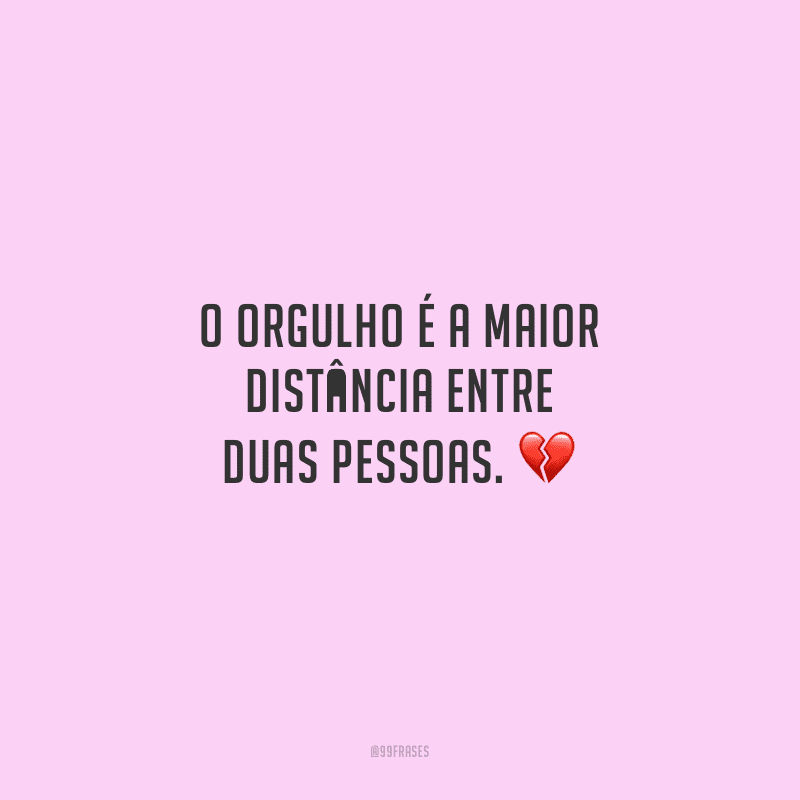 O orgulho é a maior distância entre duas pessoas.