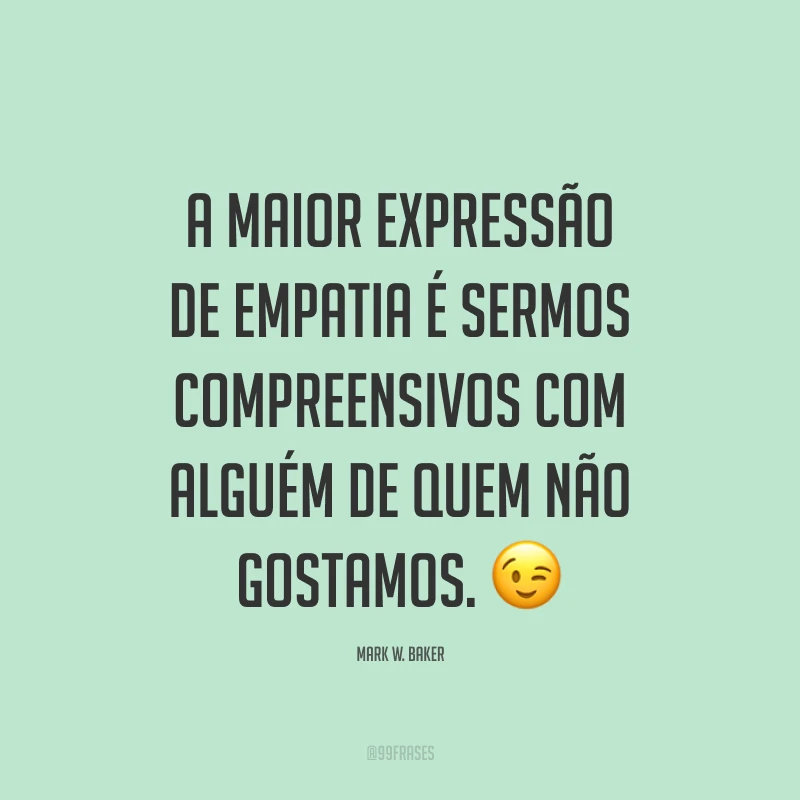 A maior expressão de empatia é sermos compreensivos com alguém de quem não gostamos. ?