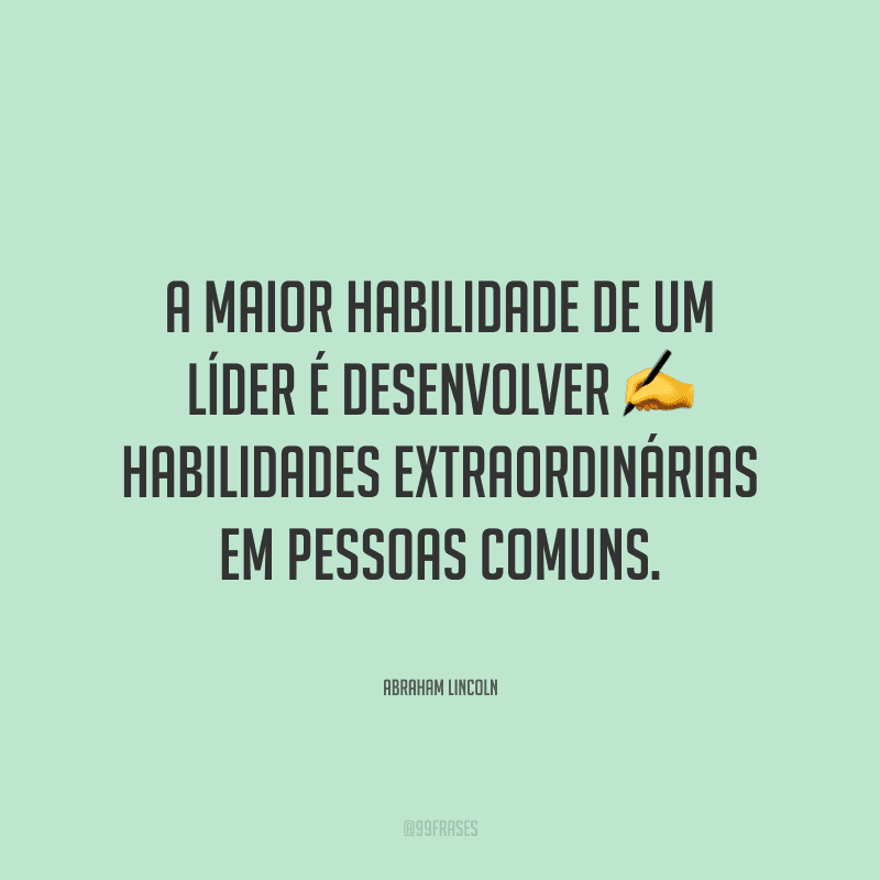 A maior habilidade de um líder é desenvolver habilidades extraordinárias em pessoas comuns.