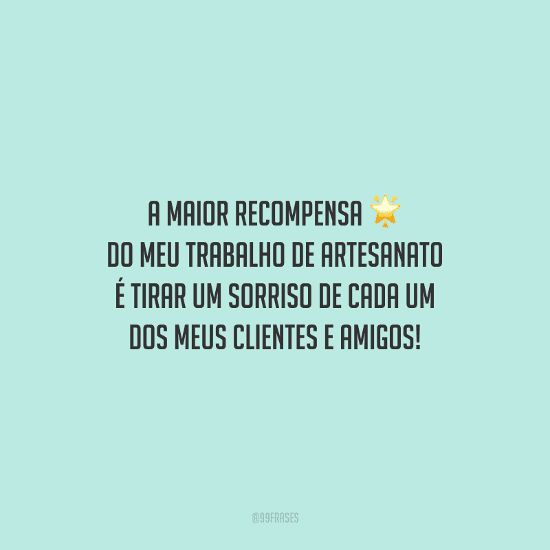 A maior recompensa do meu trabalho de artesanato é tirar um sorriso de cada um dos meus clientes e amigos!