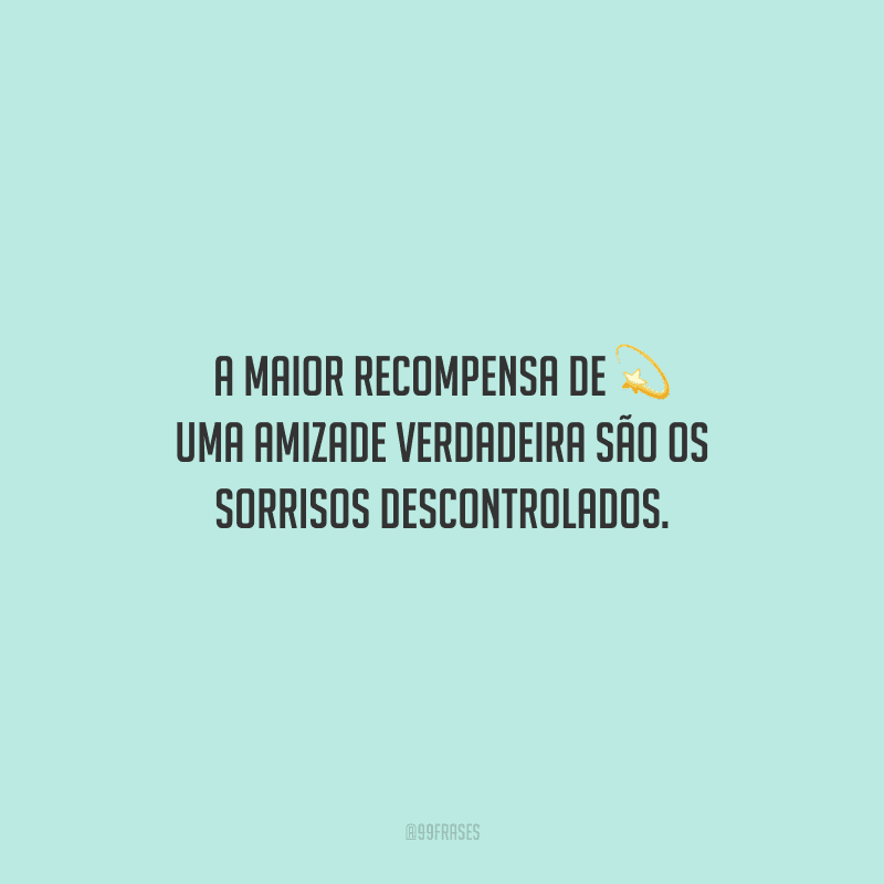 A maior recompensa de uma amizade verdadeira são os sorrisos descontrolados.
