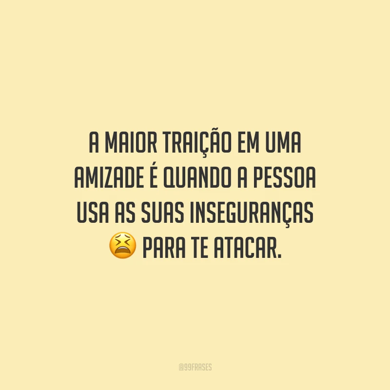 A maior traição em uma amizade é quando a pessoa usa as suas inseguranças para te atacar.
