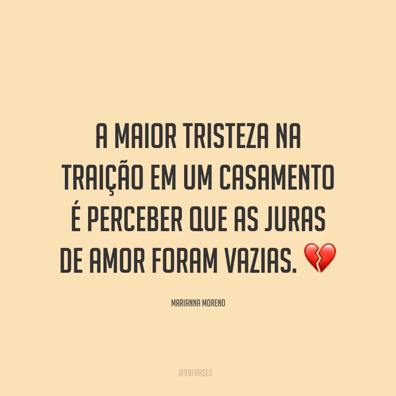 A maior tristeza na traição em um casamento é perceber que as juras de amor foram vazias. ?