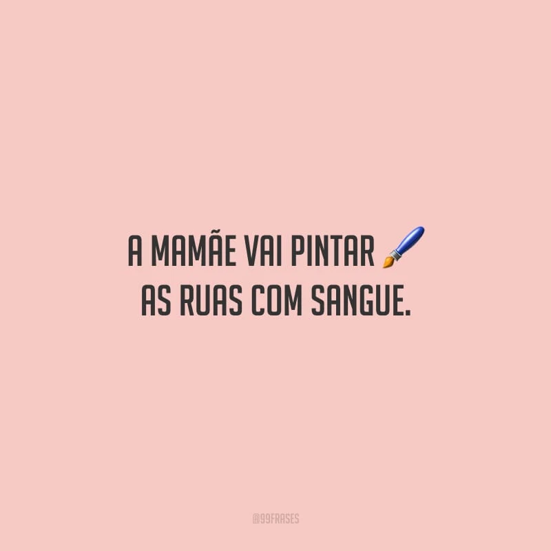 A mamãe vai pintar as ruas com sangue.