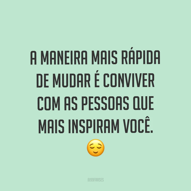 A maneira mais rápida de mudar é conviver com as pessoas que mais inspiram você. ?