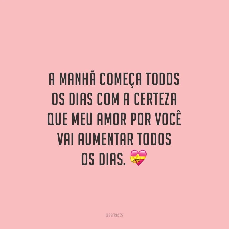 A manhã começa todos os dias com a certeza que meu amor por você vai aumentar todos os dias.