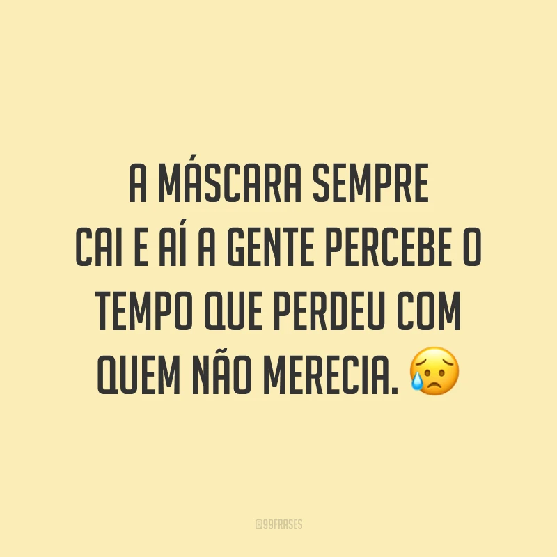 A máscara sempre cai e aí a gente percebe o tempo que perdeu com quem não merecia. 😥