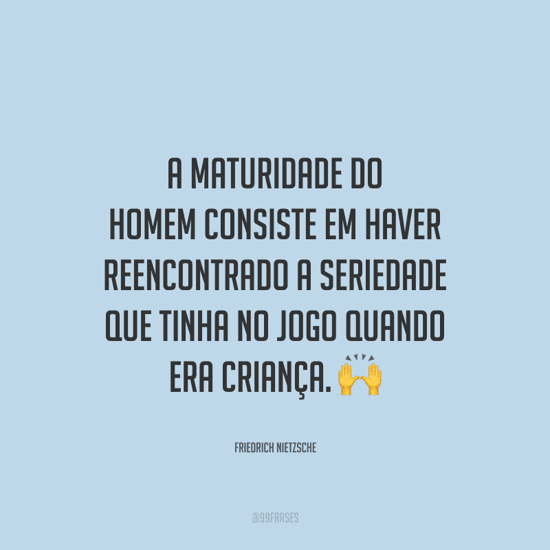 A maturidade do homem consiste em haver reencontrado a seriedade que tinha no jogo quando era criança.