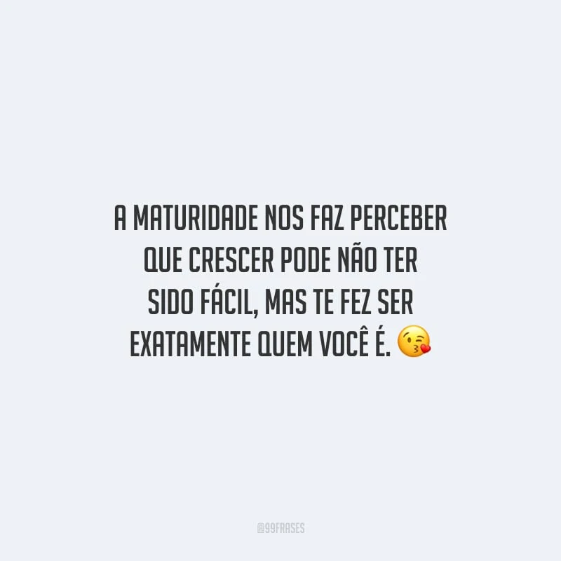 A maturidade nos faz perceber que crescer pode não ter sido fácil, mas te fez ser exatamente quem você é.