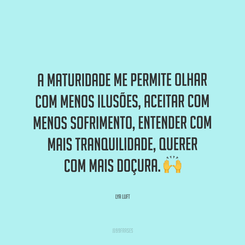 A maturidade me permite olhar com menos ilusões, aceitar com menos sofrimento, entender com mais tranquilidade, querer com mais doçura.