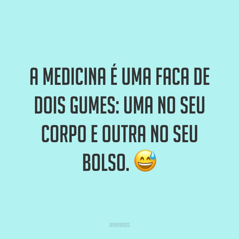A medicina é uma faca de dois gumes: uma no seu corpo e outra no seu bolso. ?