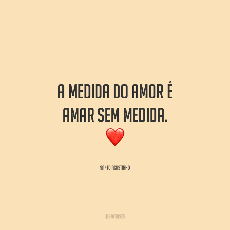 A medida do amor é amar sem medida. 