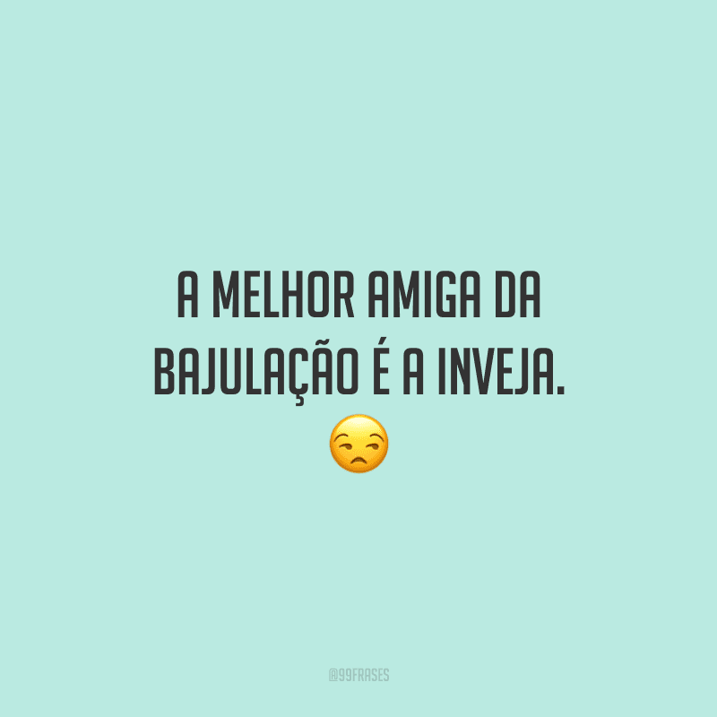 A melhor amiga da bajulação é a inveja.
