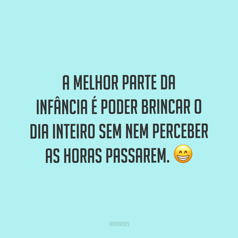 A melhor parte da infância é poder brincar o dia inteiro sem nem perceber as horas passarem.