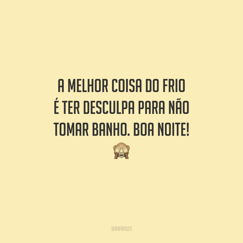 A melhor coisa do frio é ter desculpa para não tomar banho. Boa noite! 