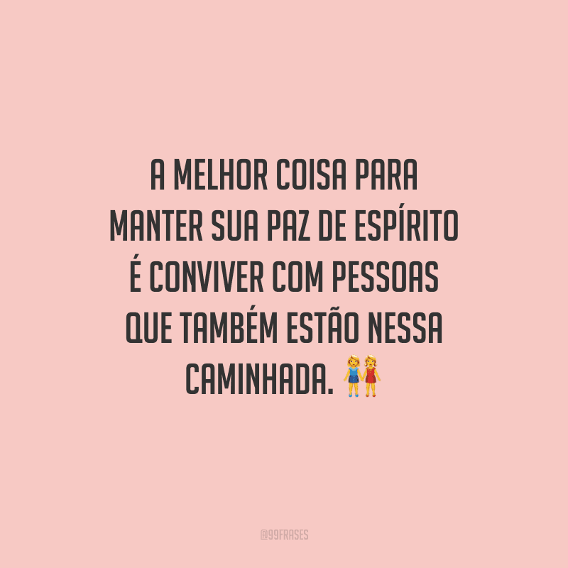 A melhor coisa para manter sua paz de espírito é conviver com pessoas que também estão nessa caminhada. 