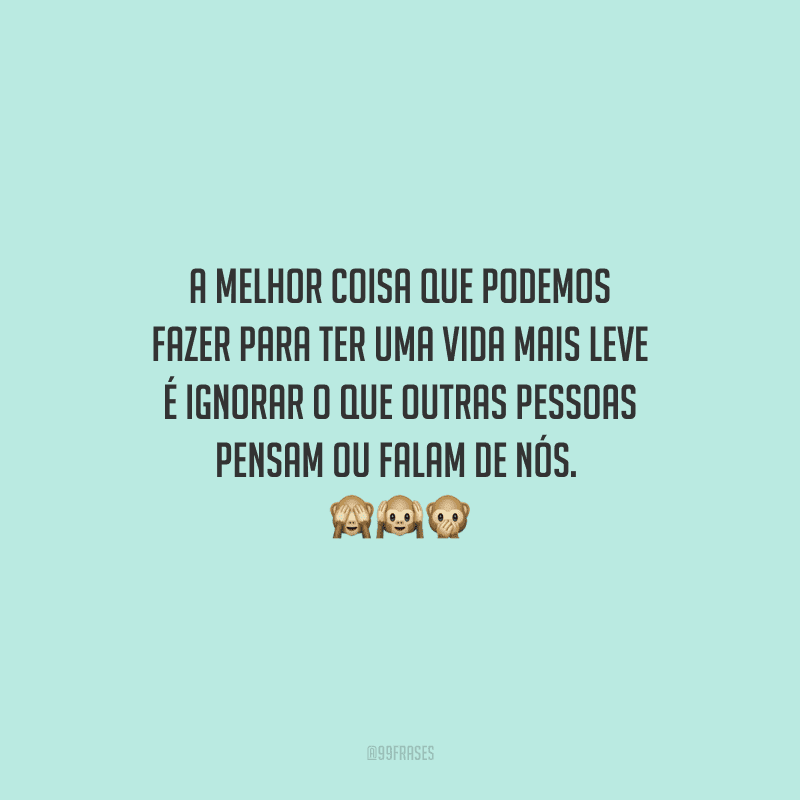 A melhor coisa que podemos fazer para ter uma vida mais leve é ignorar o que outras pessoas pensam ou falam de nós.