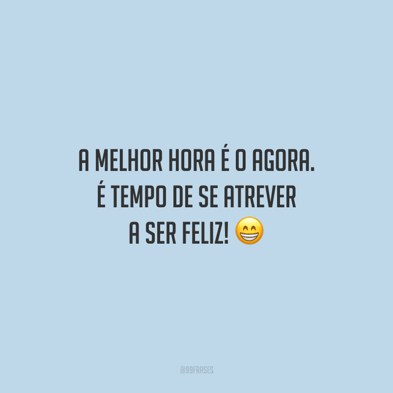 A melhor hora é o agora. É tempo de se atrever a ser feliz!
