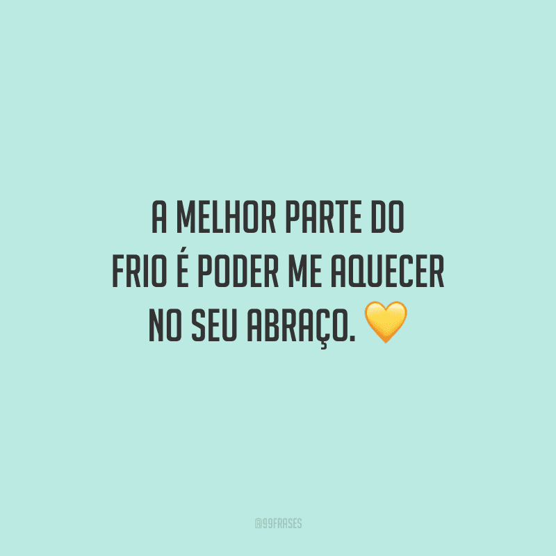 A melhor parte do frio é poder me aquecer no seu abraço. 
