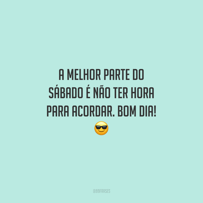 A melhor parte do sábado é não ter hora para acordar. Bom dia!