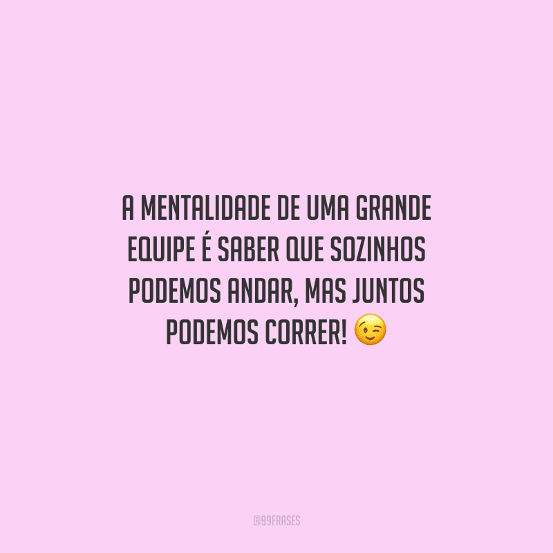 A mentalidade de uma grande equipe é saber que sozinhos podemos andar, mas juntos podemos correr! 